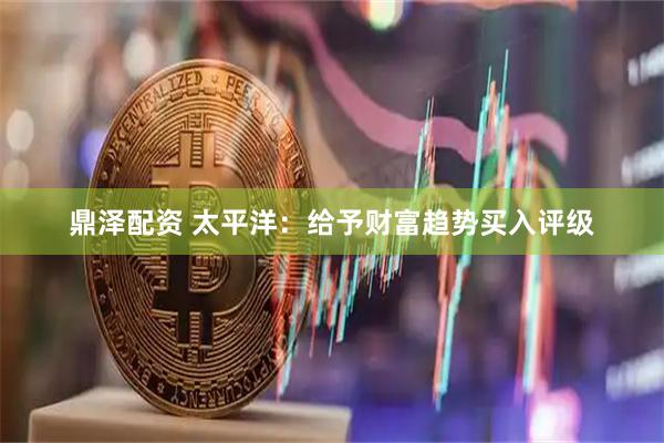 鼎泽配资 太平洋:给予财富趋势买入评级