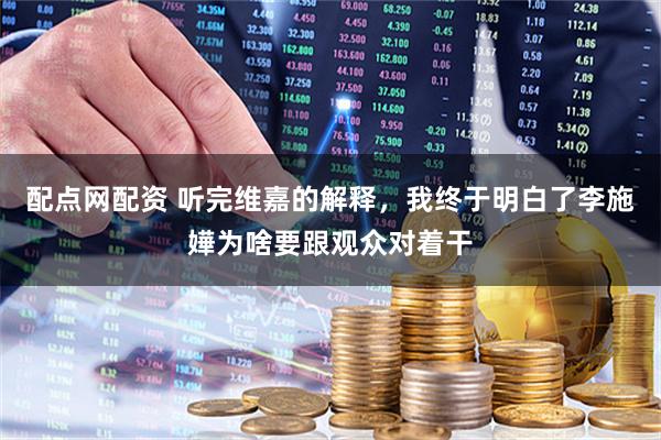 配点网配资 听完维嘉的解释,我终于明白了李施嬅为啥要跟观众对着干