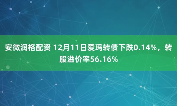 安微润格配资 12月11日爱玛转债下跌0.14%，转股溢价率56.16%