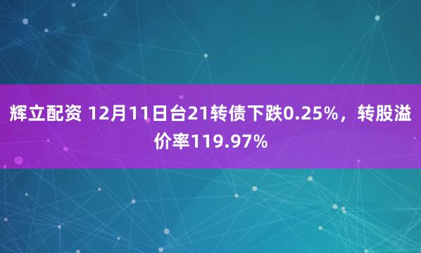辉立配资 12月11日台21转债下跌0.25%，转股溢价率119.97%