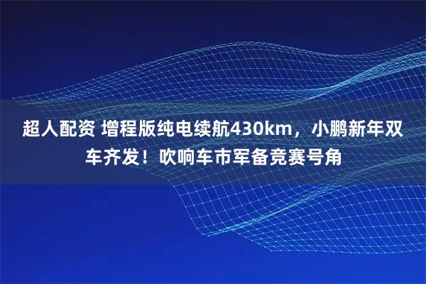 超人配资 增程版纯电续航430km，小鹏新年双车齐发！吹响车市军备竞赛号角