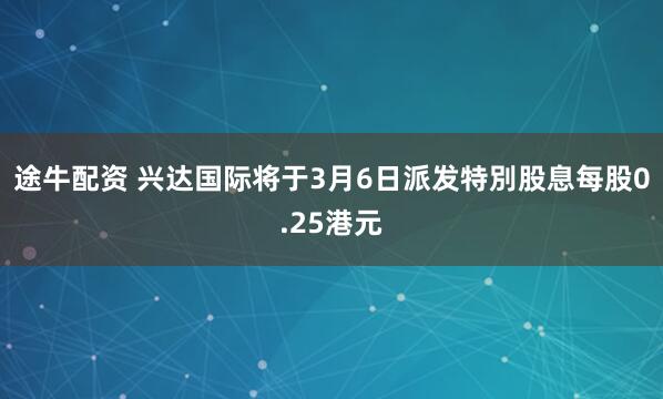 途牛配资 兴达国际将于3月6日派发特別股息每股0.25港元