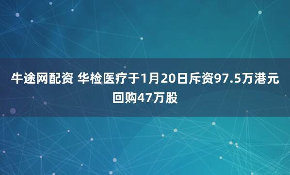 牛途网配资 华检医疗于1月20日斥资97.5万港元回购47万股