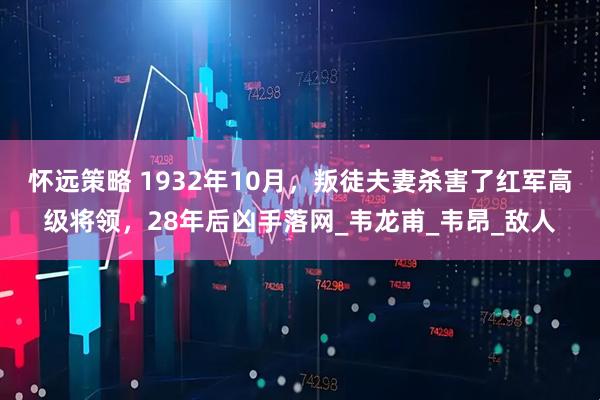 怀远策略 1932年10月，叛徒夫妻杀害了红军高级将领，28年后凶手落网_韦龙甫_韦昂_敌人