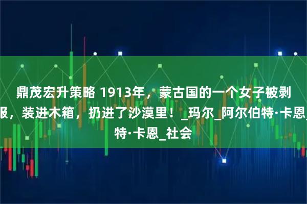 鼎茂宏升策略 1913年，蒙古国的一个女子被剥光衣服，装进木箱，扔进了沙漠里！_玛尔_阿尔伯特·卡恩_社会