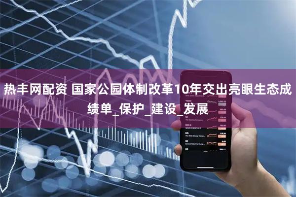 热丰网配资 国家公园体制改革10年交出亮眼生态成绩单_保护_建设_发展