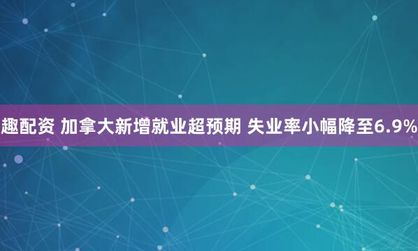 趣配资 加拿大新增就业超预期 失业率小幅降至6.9%