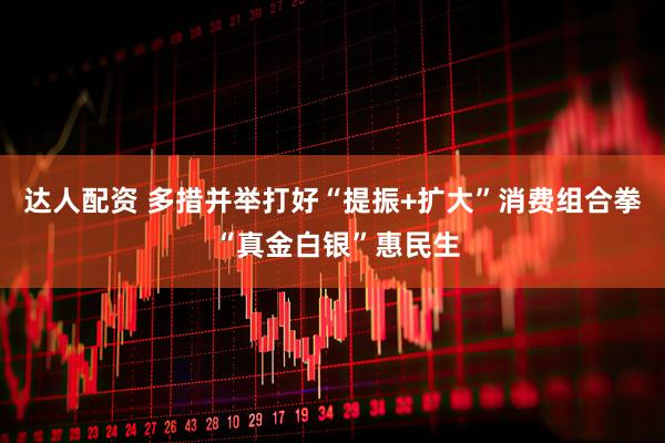 达人配资 多措并举打好“提振+扩大”消费组合拳 “真金白银”惠民生