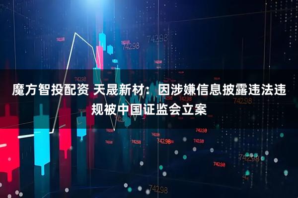 魔方智投配资 天晟新材：因涉嫌信息披露违法违规被中国证监会立案