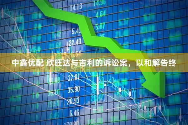 中鑫优配 欣旺达与吉利的诉讼案，以和解告终